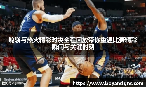 鹈鹕与热火精彩对决全程回放带你重温比赛精彩瞬间与关键时刻